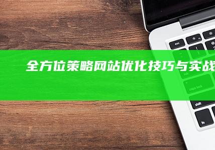 全方位策略：网站优化技巧与实战指南