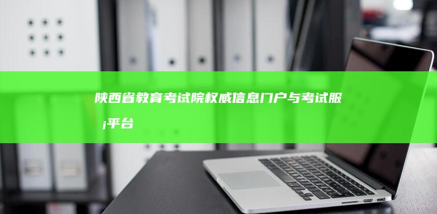 陕西省教育考试院：权威信息门户与考试服务平台