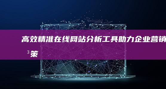 高效精准：在线网站分析工具助力企业营销决策