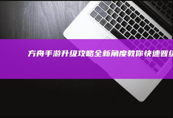 方舟手游升级攻略：全新角度教你快速晋级