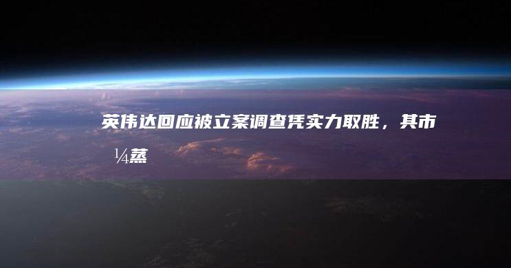 英伟达回应被立案调查「凭实力取胜」，其市值蒸发 6400 亿，此事有何影响？